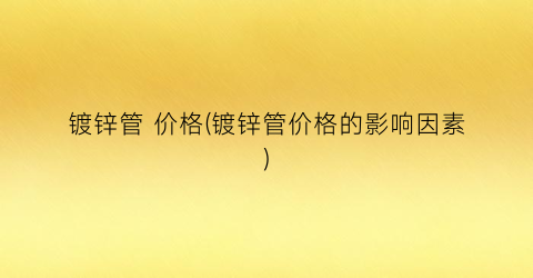 镀锌管 价格(镀锌管价格的影响因素)